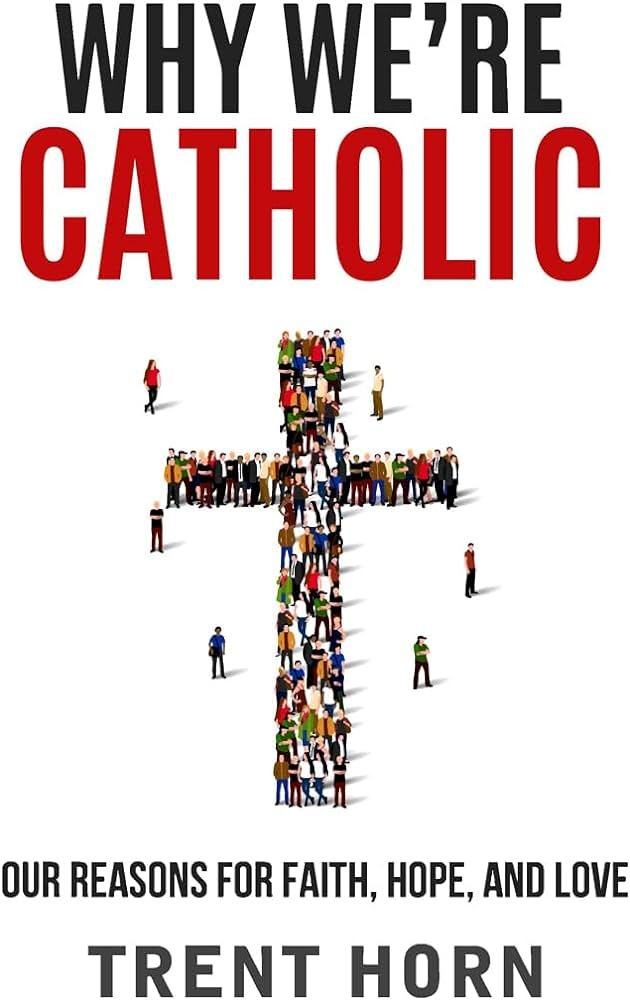 Why We’re Catholic: Our Reasons for Faith, Hope, and Love by Trent Horn