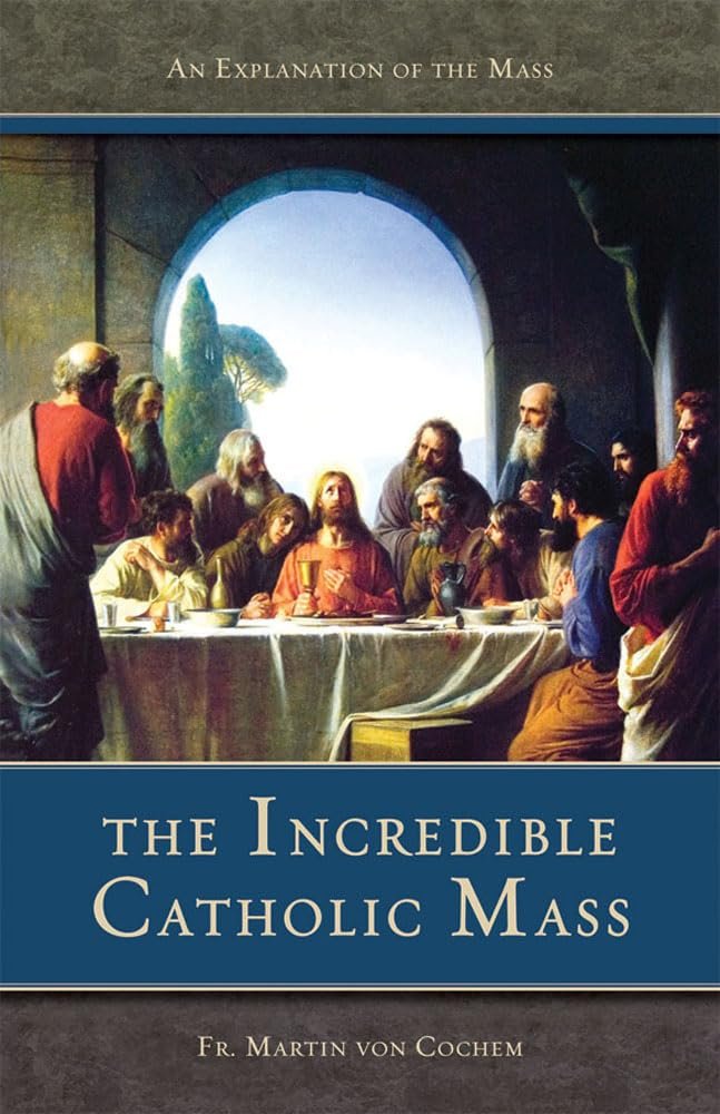 The Incredible Catholic Mass: An Explanation of the Catholic Mass by Martin Von Cochem